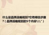 什么是品牌戰(zhàn)略規(guī)劃?它有哪些步驟?（品牌戰(zhàn)略規(guī)劃的5個內(nèi)容\