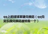 qq上的球球英雄兌換碼（qq兌獎(jiǎng)樂(lè)園兌換碼誰(shuí)給我一個(gè)）