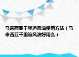 馬來西亞千里追風油使用方法（馬來西亞千里追風油好用么）