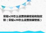 榮耀x20怎么設(shè)置鎖屏密碼和指紋鎖（榮耀x20怎么設(shè)置鎖屏壁紙）
