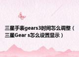 三星手表gears3時(shí)間怎么調(diào)整（三星Gear s怎么設(shè)置顯示）