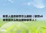 聯(lián)系人信息聯(lián)想怎么刪除（聯(lián)想z6青春版怎么批量刪除聯(lián)系人）