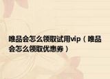 唯品會怎么領(lǐng)取試用vip（唯品會怎么領(lǐng)取優(yōu)惠券）