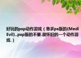 好玩的psp動作游戲（急求ps版的(MediEvil)..psp版的不要.很懷舊的一個動作游戲.）