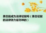錄音能成為法律證據(jù)嗎（錄音證據(jù)的法律效力是怎樣的）