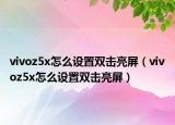vivoz5x怎么設(shè)置雙擊亮屏（vivoz5x怎么設(shè)置雙擊亮屏）