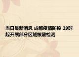 當(dāng)日最新消息 成都疫情防控 19時(shí)起開(kāi)展部分區(qū)域核酸檢測(cè)
