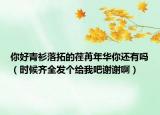 你好青衫落拓的荏苒年華你還有嗎（時候齊全發(fā)個給我吧謝謝啊）