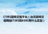 i7391游戲交易平臺（臺灣游戲交易網(wǎng)站i7391和8591有什么區(qū)別）