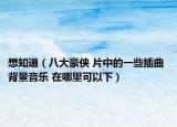 想知道（八大豪俠 片中的一些插曲 背景音樂 在哪里可以下）