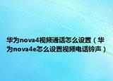 華為nova4視頻通話怎么設(shè)置（華為nova4e怎么設(shè)置視頻電話鈴聲）