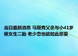 當(dāng)日最新消息 馬斯克父親與小41歲繼女生二胎 老少戀也能如此恩愛