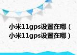 小米11gps設(shè)置在哪（小米11gps設(shè)置在哪）