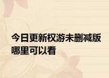 今日更新權(quán)游未刪減版哪里可以看