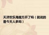 天津歡樂海魔方開了嗎（就說的是今天人多嗎）