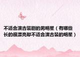 不適合演古裝劇的男明星（有哪些長的很漂亮卻不適合演古裝的明星）
