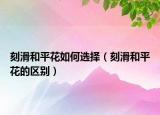 刻滑和平花如何選擇（刻滑和平花的區(qū)別）