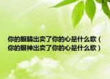 你的眼睛出賣了你的心是什么歌（你的眼神出賣了你的心是什么歌）
