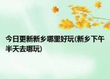 今日更新新鄉(xiāng)哪里好玩(新鄉(xiāng)下午半天去哪玩)