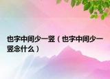 也字中間少一豎（也字中間少一豎念什么）