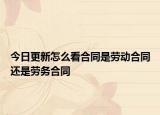 今日更新怎么看合同是勞動合同還是勞務(wù)合同