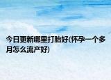 今日更新哪里打胎好(懷孕一個(gè)多月怎么流產(chǎn)好)