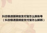 抖音極速版綁定支付寶怎么換賬號（抖音極速版綁定支付寶怎么解綁）
