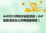 dnf2021周年慶站街活動（dnf站街活動在公共頻道能領(lǐng)獎）