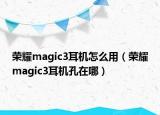 榮耀magic3耳機怎么用（榮耀magic3耳機孔在哪）