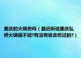 重慶的火鍋貴嗎（最近聽說重慶弘僑火鍋很不錯?有沒有誰去吃過的?）