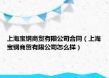 上海寶鋼商貿(mào)有限公司合同（上海寶鋼商貿(mào)有限公司怎么樣）