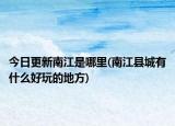 今日更新南江是哪里(南江縣城有什么好玩的地方)