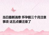 當日最新消息 懷孕前三個月注意事項 這五點要注意了