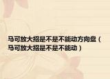 馬可放大招是不是不能動方向盤（馬可放大招是不是不能動）
