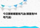 今日更新哪里有汽油(哪里有98號汽油)