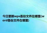 今日更新wps備份文件在哪里(word備份文件在哪里)