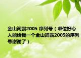 金山詞霸2005 序列號（哪位好心人能給我一個(gè)金山詞霸2005的序列號謝謝了）