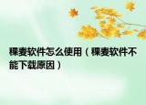 稞麥軟件怎么使用（稞麥軟件不能下載原因）