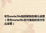 華為mate20x指紋解鎖在哪兒設置（華為mate20x支付寶指紋支付怎么設置）