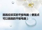 畫畫應(yīng)該買的平板電腦（便宜點(diǎn)可以畫畫的平板電腦）