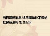 當(dāng)日最新消息 試用期單位不繳納社保違法嗎 怎么投訴