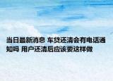 當(dāng)日最新消息 車貸還清會(huì)有電話通知嗎 用戶還清后應(yīng)該要這樣做