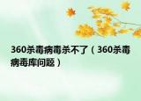 360殺毒病毒殺不了（360殺毒病毒庫(kù)問(wèn)題）