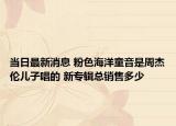 當日最新消息 粉色海洋童音是周杰倫兒子唱的 新專輯總銷售多少