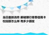 當(dāng)日最新消息 郵儲(chǔ)銀行青春信用卡校園版怎么樣 有多少額度