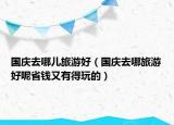 國慶去哪兒旅游好（國慶去哪旅游好呢省錢又有得玩的）