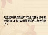 兒童讀書郎點(diǎn)讀機(jī)f22怎么用的（讀書郎點(diǎn)讀機(jī)F11 和F22哪種更適合三年級(jí)的孩子）