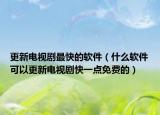 更新電視劇最快的軟件（什么軟件可以更新電視劇快一點免費的）