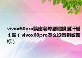 vivox60pro鎬庝箞璁劇疆鎸囩汗瑙ｉ攣（vivox60pro怎么設置指紋圖標）