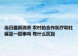 當(dāng)日最新消息 農(nóng)村的合作醫(yī)療和社保是一回事嗎 有什么區(qū)別
